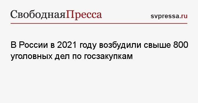 В России в 2021 году возбудили свыше 800 уголовных дел по госзакупкам