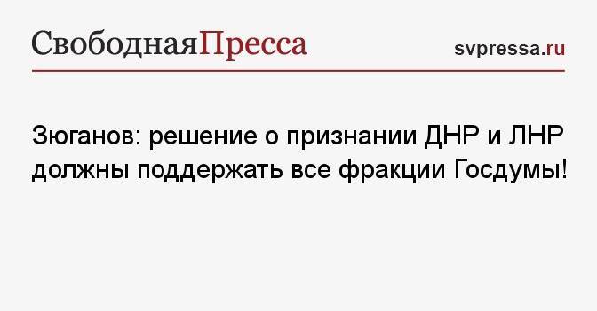 Зюганов: решение о признании ДНР и ЛНР должны поддержать все фракции Госдумы!