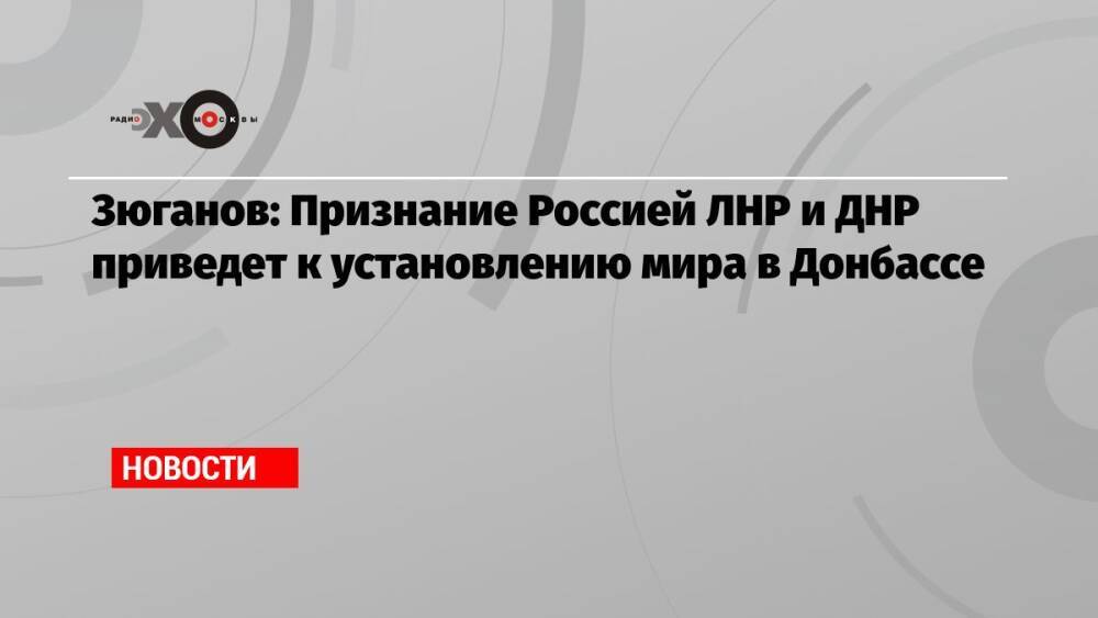 Зюганов: Признание Россией ЛНР и ДНР приведет к установлению мира в Донбассе