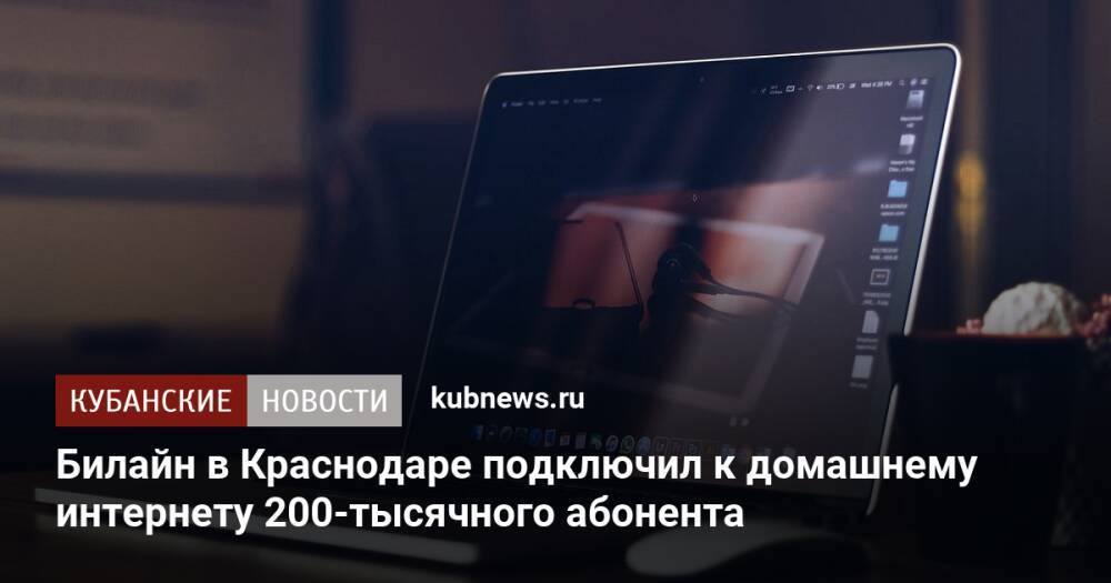 Билайн в Краснодаре подключил к домашнему интернету 200-тысячного абонента
