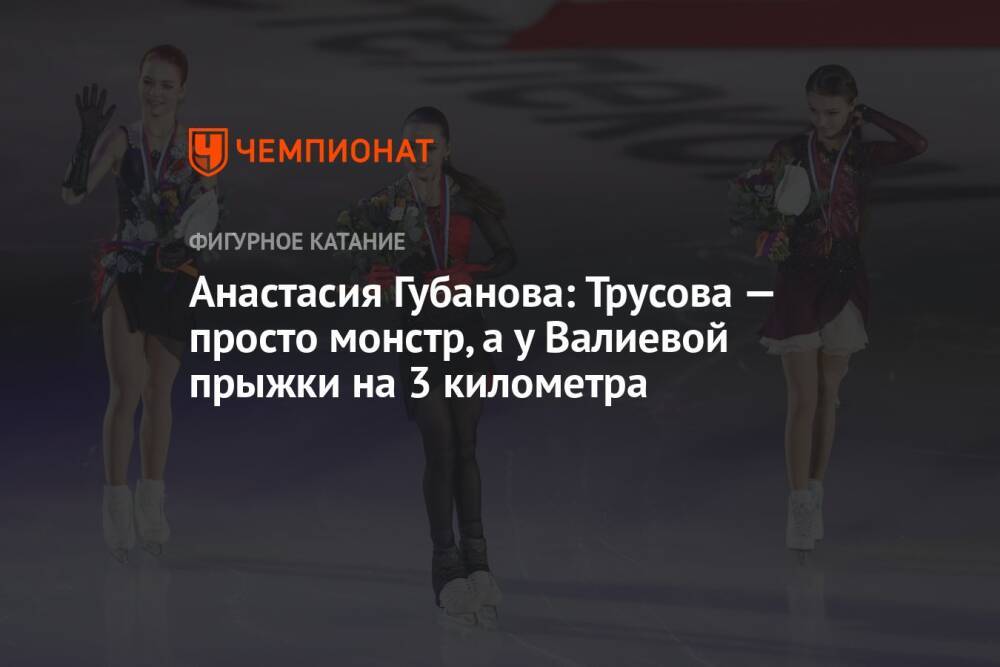 Анастасия Губанова: Трусова — просто монстр, а у Валиевой прыжки на 3 километра
