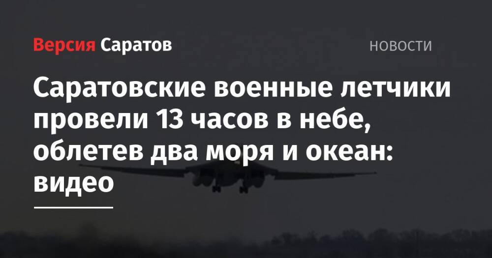 Саратовские военные летчики провели 13 часов в небе, облетев два моря и океан: видео