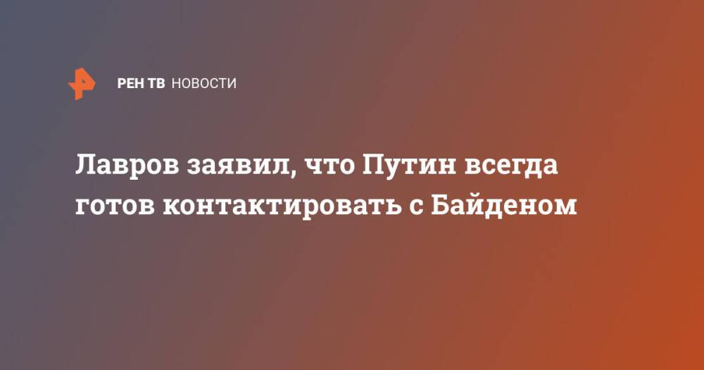 Лавров заявил, что Путин всегда готов контактировать с Байденом
