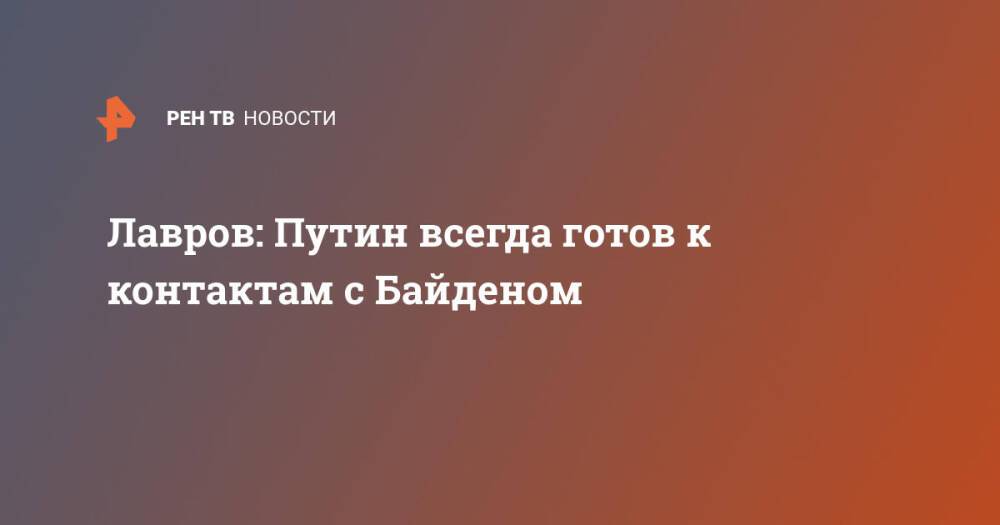 Лавров: Путин всегда готов к контактам с Байденом