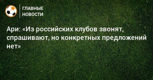 Ари: «Из российских клубов звонят, спрашивают, но конкретных предложений нет»