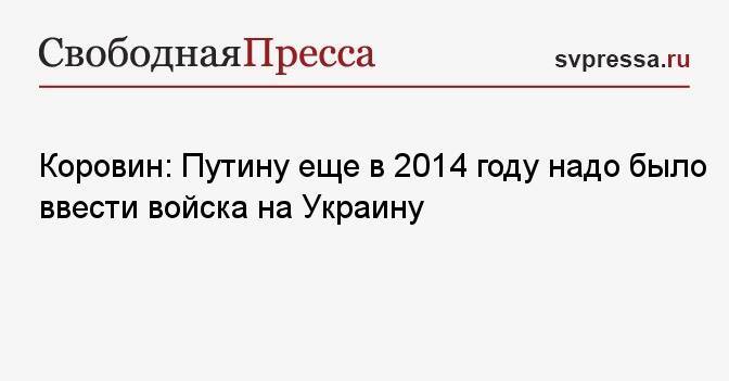 Коровин: Путину еще в 2014 году надо было ввести войска на Украину