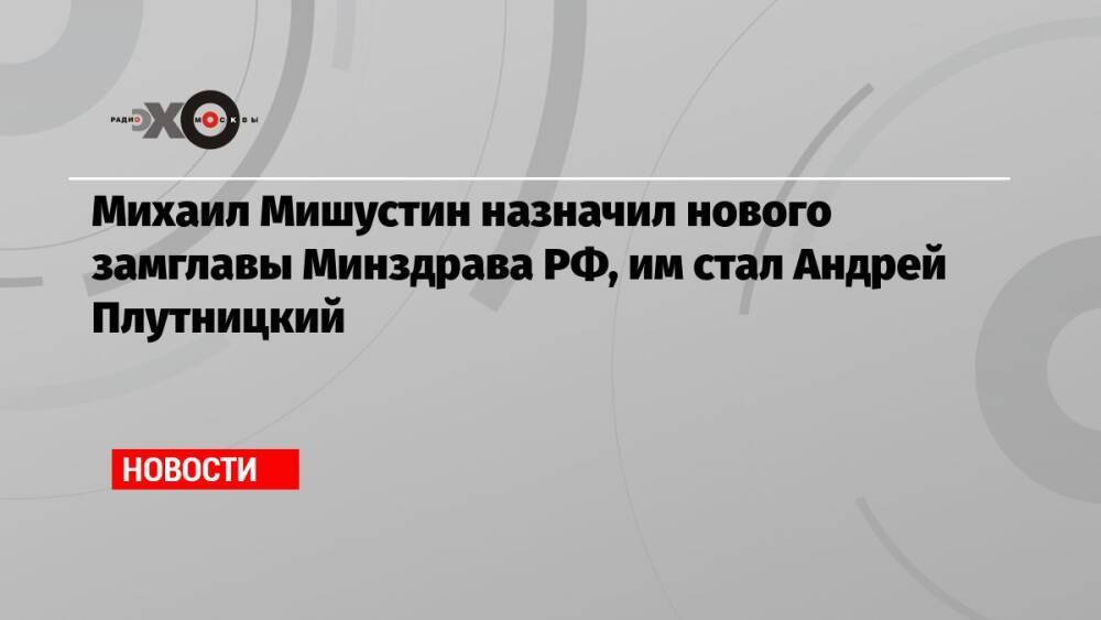 Михаил Мишустин назначил нового замглавы Минздрава РФ, им стал Андрей Плутницкий