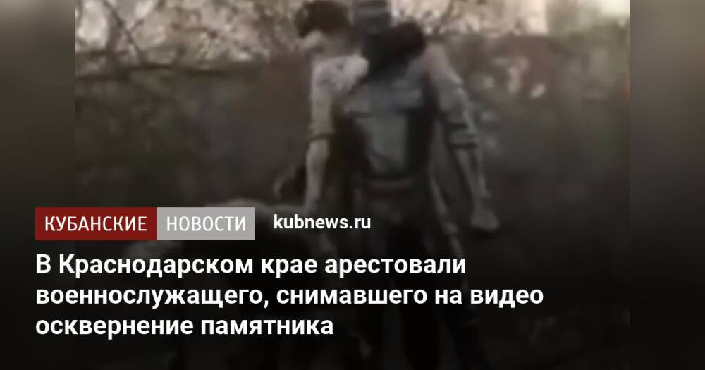 В Краснодарском крае арестовали военнослужащего, снимавшего на видео осквернение памятника