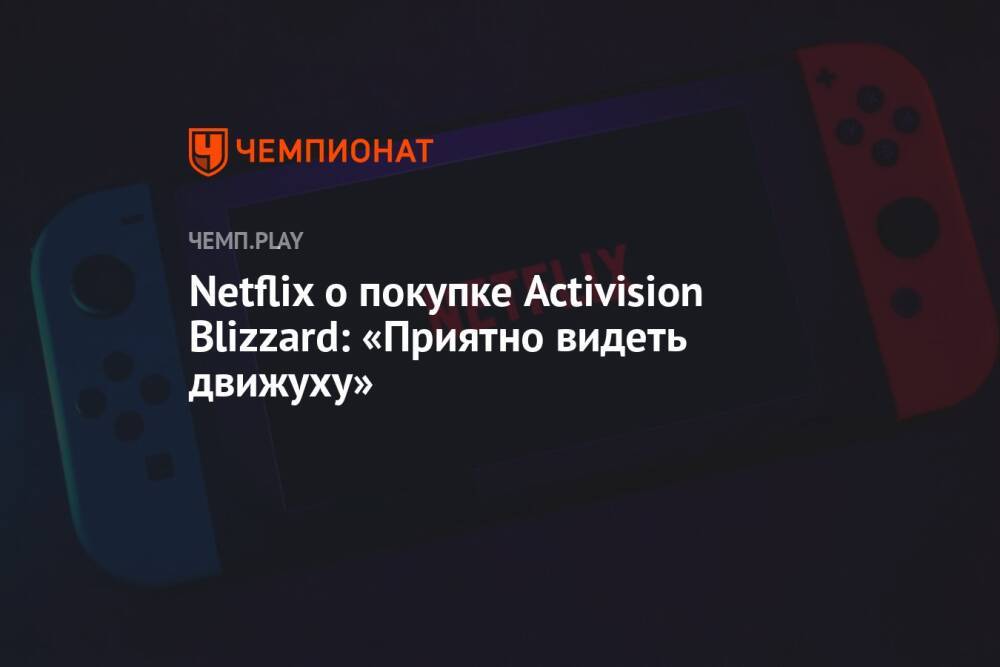 Netflix о покупке Activision Blizzard: «Приятно видеть движуху»