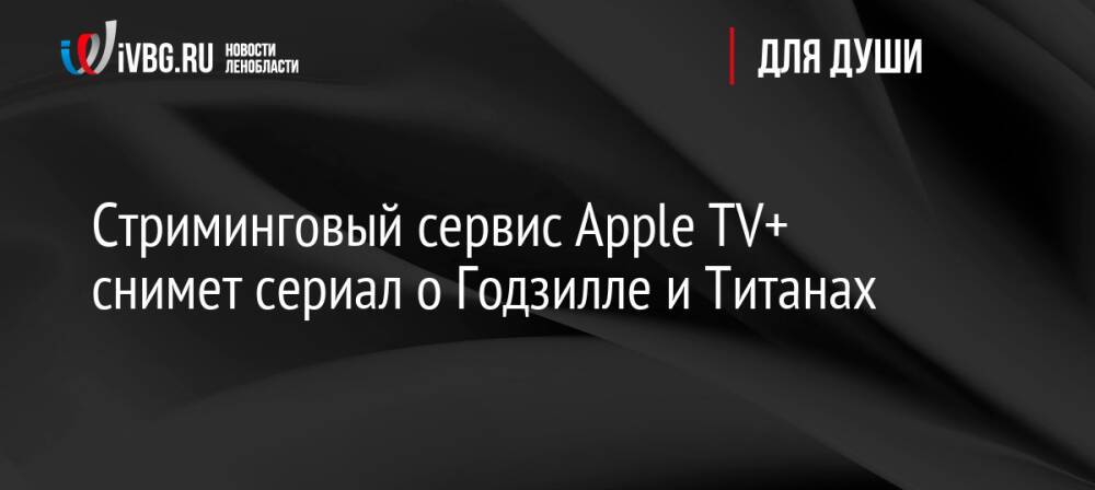 Стриминговый сервис Apple TV+ снимет сериал о Годзилле и Титанах