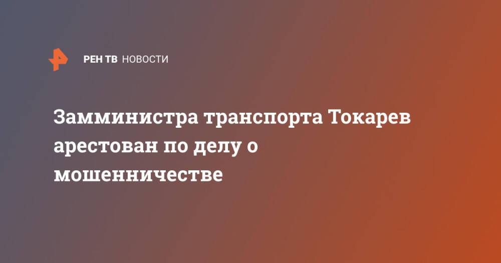 Замминистра транспорта Токарев арестован по делу о мошенничестве