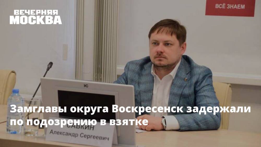 Замглавы округа Воскресенск задержали по подозрению в взятке