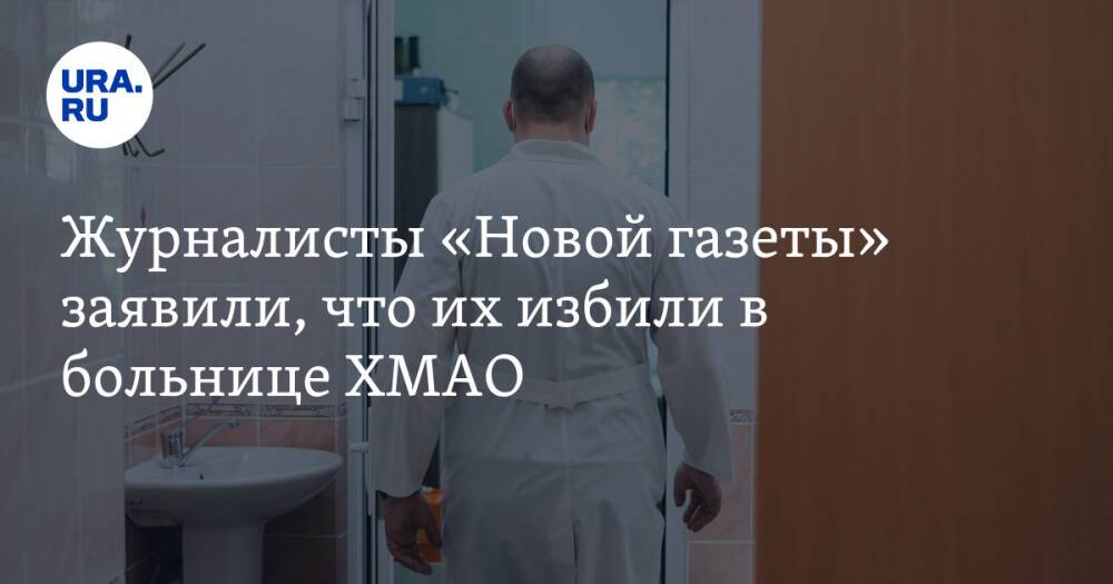 Журналисты «Новой газеты» заявили, что их избили в больнице ХМАО