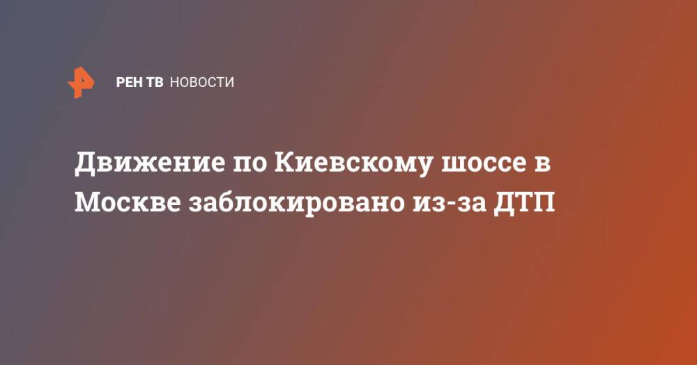 Движение по Киевскому шоссе в Москве заблокировано из-за ДТП