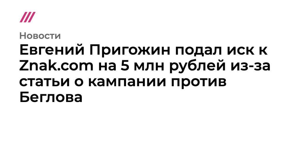 Евгений Пригожин подал иск к Znak.com на 5 млн рублей из-за статьи о кампании против Беглова