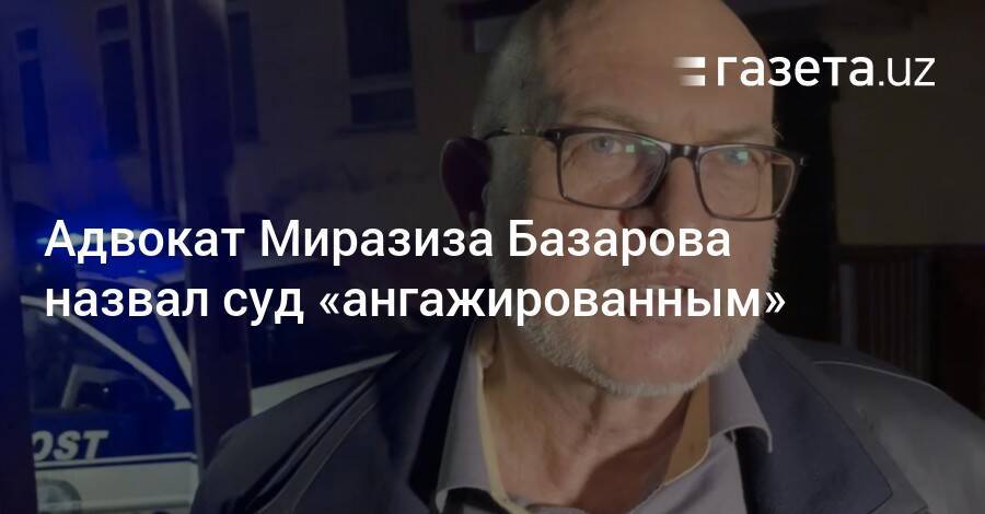 Адвокат Миразиза Базарова назвал суд «ангажированным»