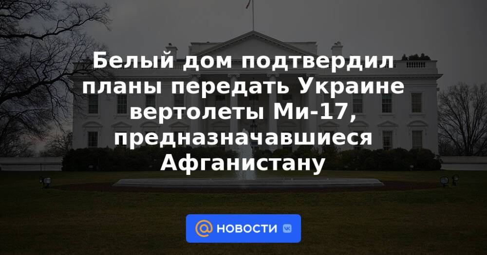 Белый дом подтвердил планы передать Украине вертолеты Ми-17, предназначавшиеся Афганистану