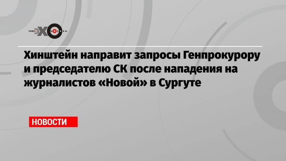 Хинштейн направит запросы Генпрокурору и председателю СК после нападения на журналистов «Новой» в Сургуте