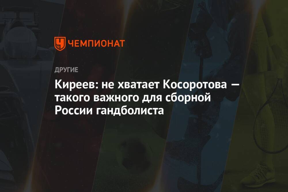 Киреев: не хватает Косоротова — такого важного для сборной России гандболиста