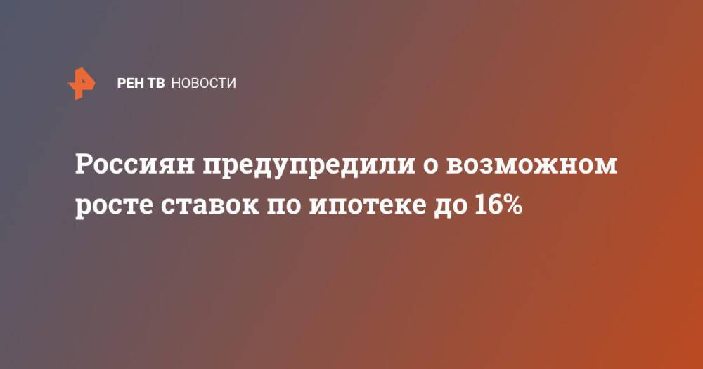 Россиян предупредили о возможном росте ставок по ипотеке до 16%