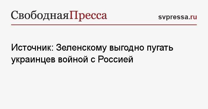 Источник: Зеленскому выгодно пугать украинцев войной с Россией