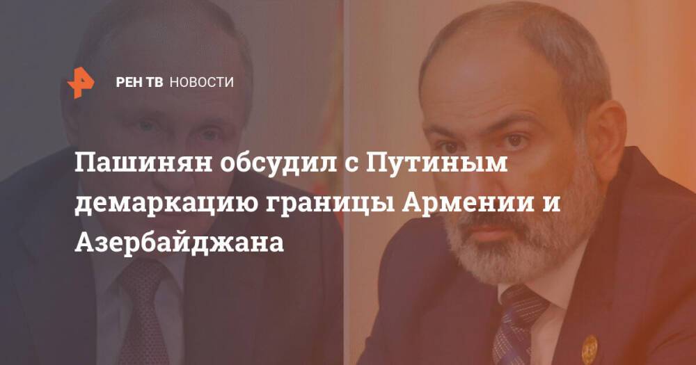 Пашинян обсудил с Путиным демаркацию границы Армении и Азербайджана