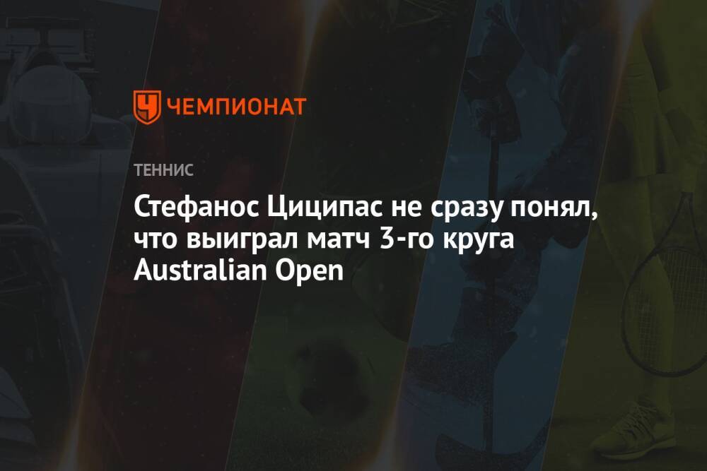 Стефанос Циципас не сразу понял, что выиграл матч 3-го круга Australian Open