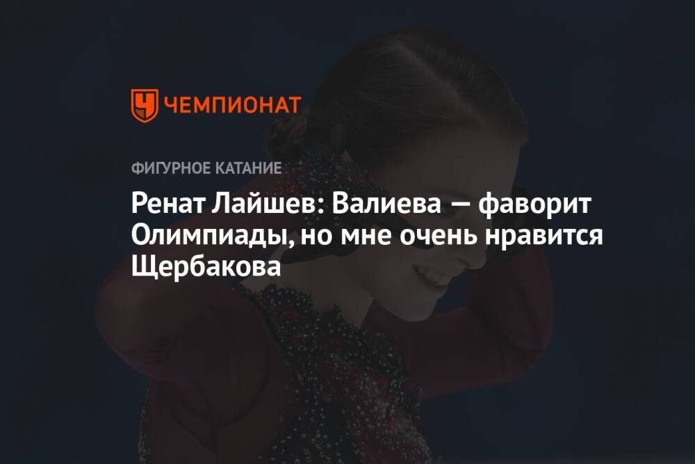 Ренат Лайшев: Валиева — фаворит Олимпиады, но мне очень нравится Щербакова