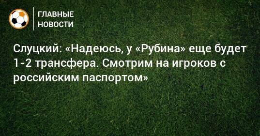 Слуцкий: «Надеюсь, у «Рубина» еще будет 1-2 трансфера. Смотрим на игроков с российским паспортом»