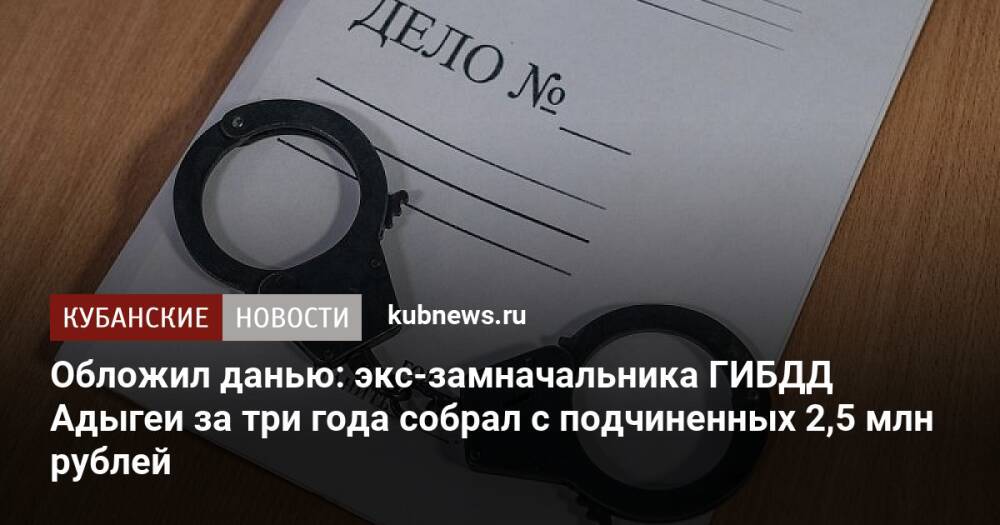 Обложил данью: экс-замначальника ГИБДД Адыгеи за три года собрал с подчиненных 2,5 млн рублей