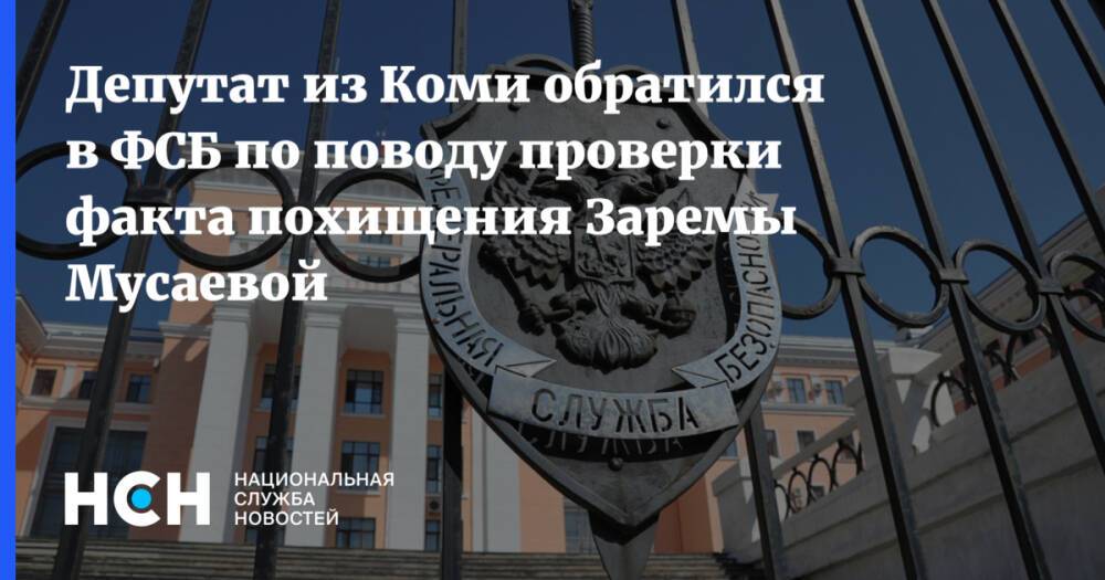 Депутат из Коми обратился в ФСБ по поводу проверки факта похищения Заремы Мусаевой