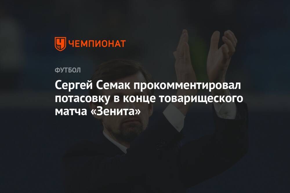 Сергей Семак прокомментировал потасовку в конце товарищеского матча «Зенита»