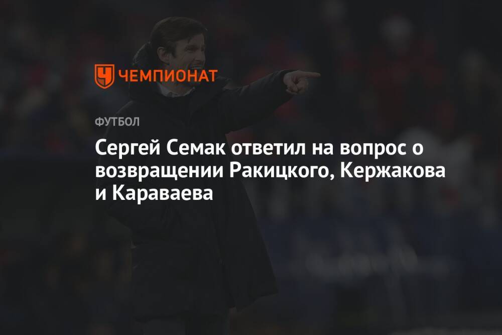 Сергей Семак ответил на вопрос о возвращении Ракицкого, Кержакова и Караваева
