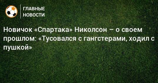 Новичок «Спартака» Николсон – о своем прошлом: «Тусовался с гангстерами, ходил с пушкой»