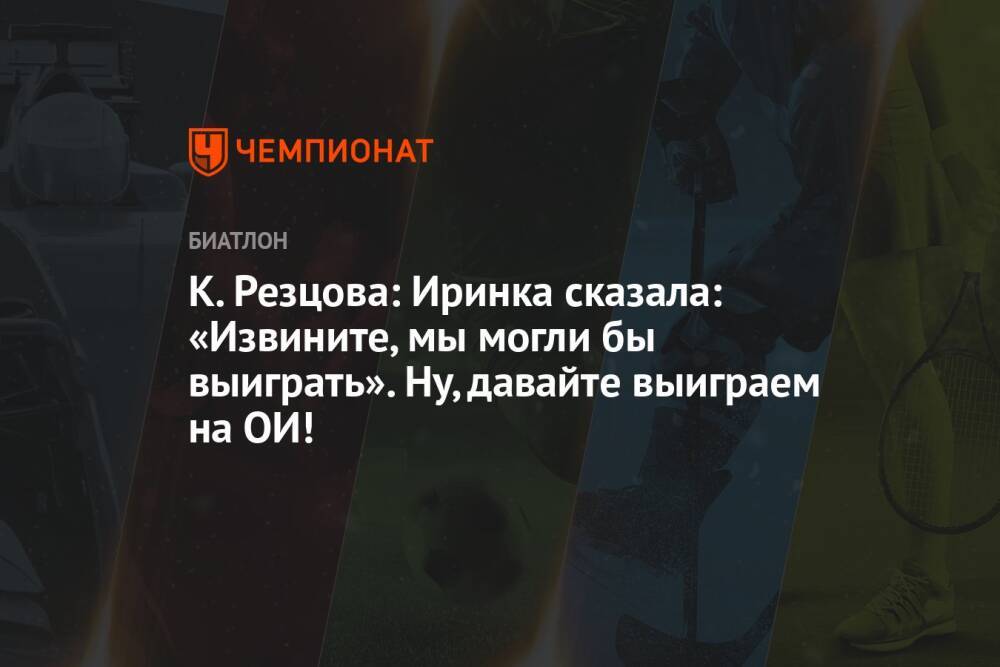 К. Резцова: Иринка сказала: «Извините, мы могли бы выиграть». Ну давайте выиграем на ОИ!