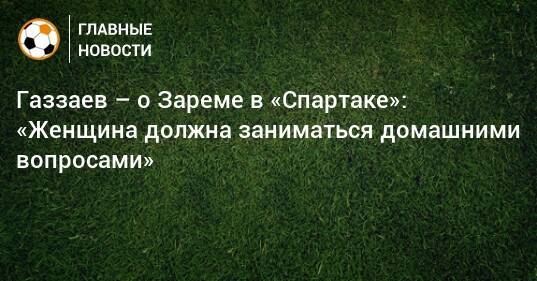 Газзаев – о Зареме в «Спартаке»: «Женщина должна заниматься домашними вопросами»