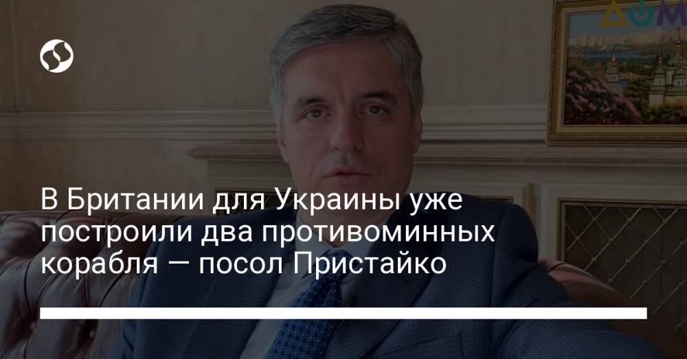 В Британии для Украины уже построили два противоминных корабля — посол Пристайко