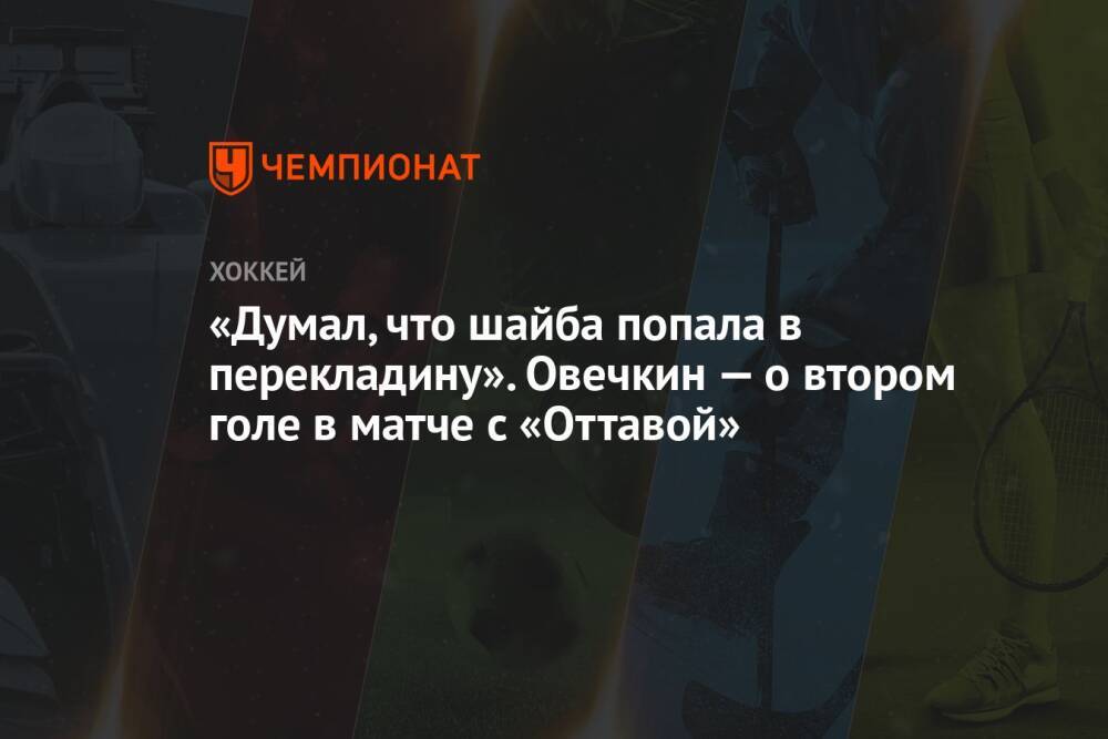 «Думал, что шайба попала в перекладину». Овечкин — о втором голе в матче с «Оттавой»