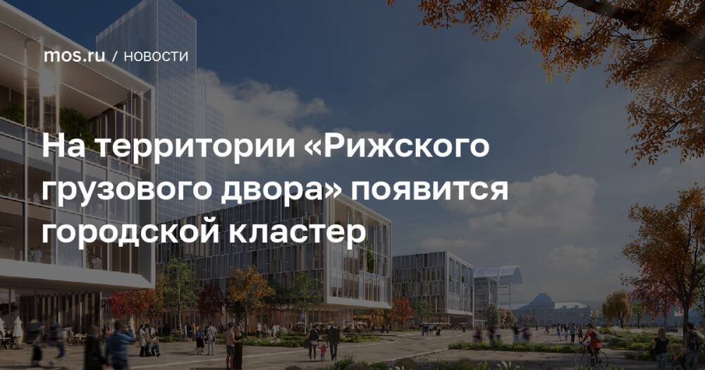 На территории «Рижского грузового двора» появится городской кластер