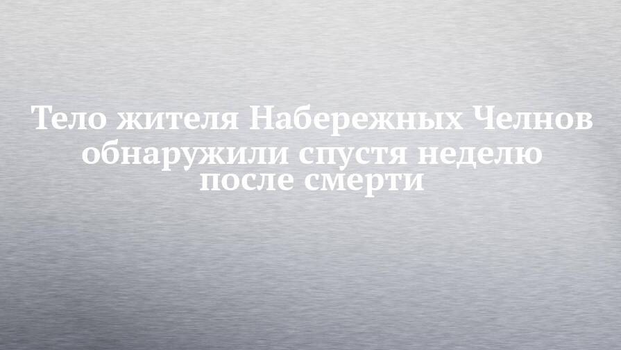 Тело жителя Набережных Челнов обнаружили спустя неделю после смерти