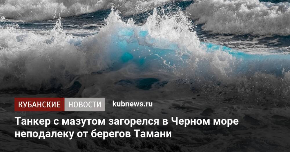 Танкер с мазутом загорелся в Черном море неподалеку от берегов Тамани
