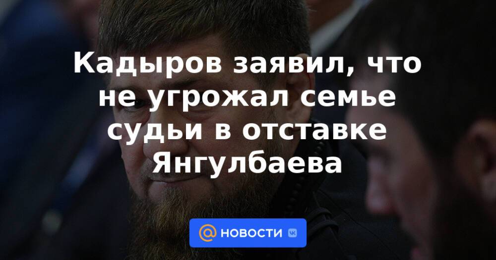 Кадыров заявил, что не угрожал семье судьи в отставке Янгулбаева