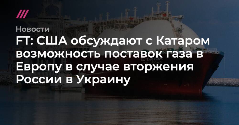 FT: США обсуждают с Катаром возможность поставок газа в Европу в случае вторжения России в Украину