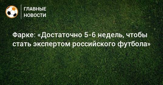 Фарке: «Достаточно 5-6 недель, чтобы стать экспертом российского футбола»