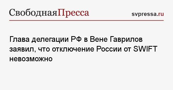 Глава делегации РФ в Вене Гаврилов заявил, что отключение России от SWIFT невозможно