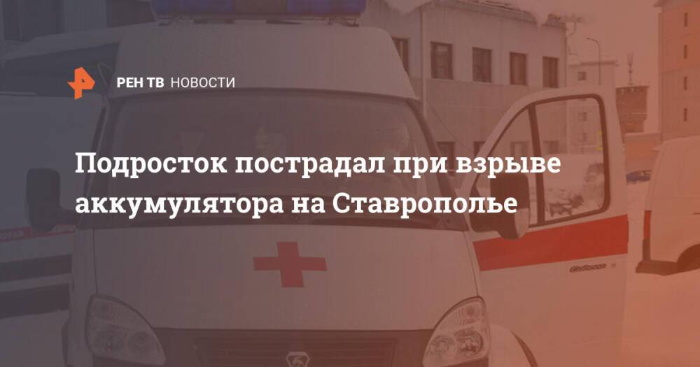 Подросток пострадал при взрыве аккумулятора на Ставрополье