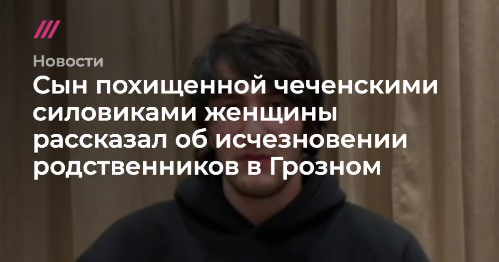 Сын похищенной чеченскими силовиками женщины рассказал об исчезновении родственников в Грозном