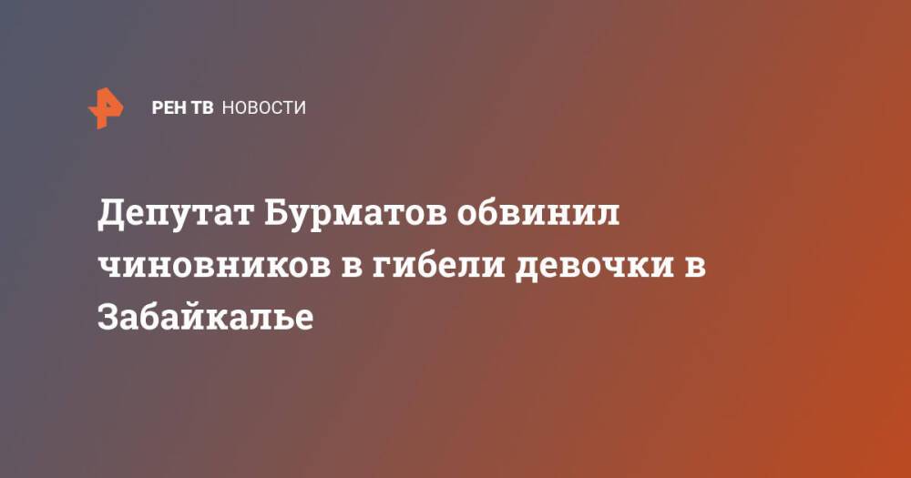 Депутат Бурматов обвинил чиновников в гибели девочки в Забайкалье