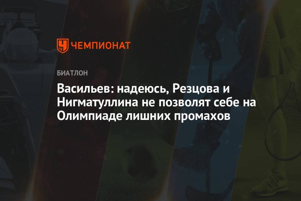 Васильев: надеюсь, Резцова и Нигматуллина не позволят себе на Олимпиаде лишних промахов