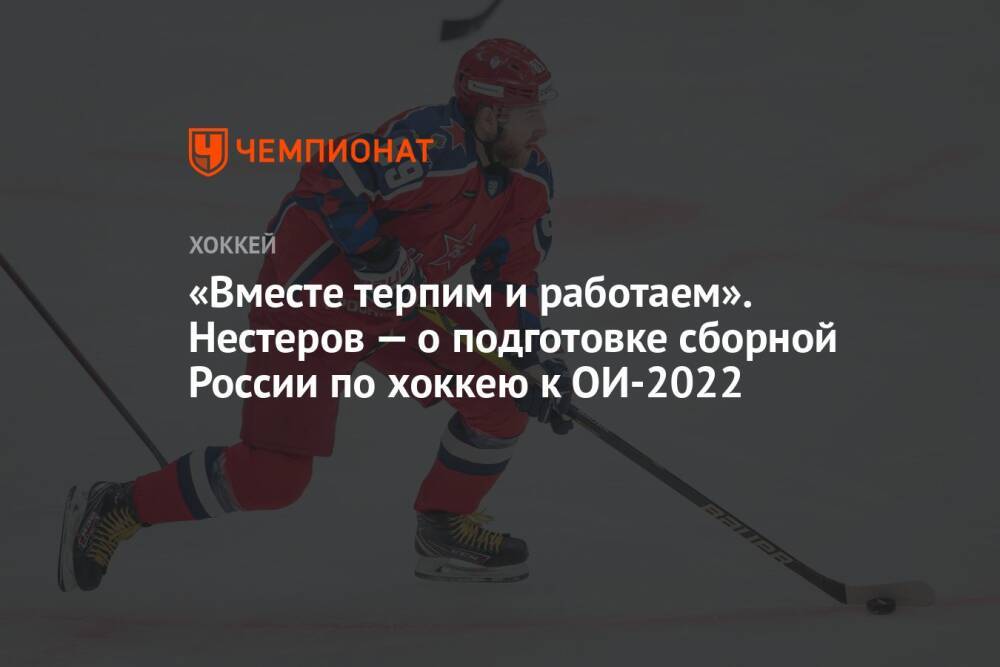 «Вместе терпим и работаем». Нестеров — о подготовке сборной России по хоккею к ОИ-2022